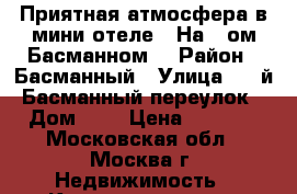 Приятная атмосфера в мини-отеле  “На 1-ом Басманном“ › Район ­ Басманный › Улица ­ 1-й Басманный переулок › Дом ­ 4 › Цена ­ 2 500 - Московская обл., Москва г. Недвижимость » Квартиры аренда посуточно   . Московская обл.